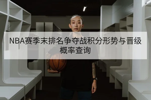 NBA赛季末排名争夺战积分形势与晋级概率查询